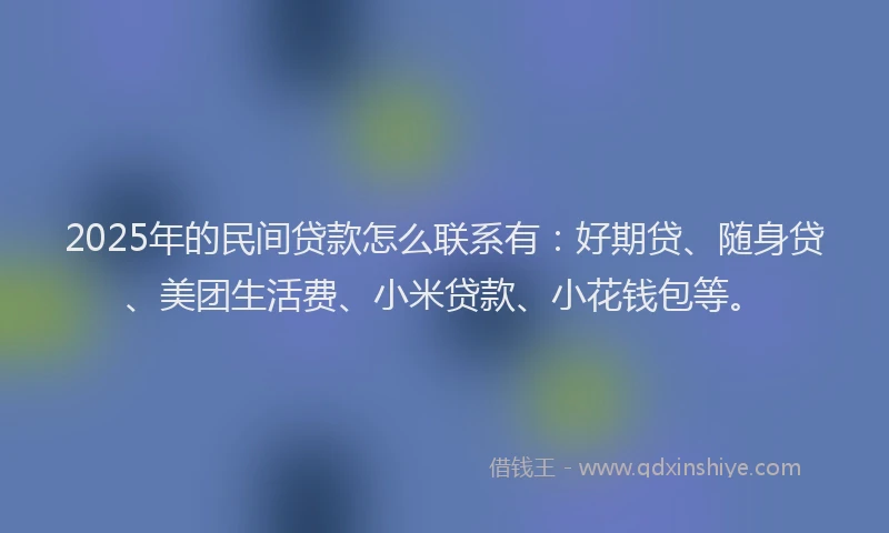 2025年的民间贷款怎么联系有：好期贷、随身贷、美团生活费、小米贷款、小花钱包等。