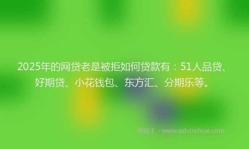 2025年的网贷老是被拒如何贷款有：51人品贷、好期贷、小花钱包、东方汇、分期乐等。
