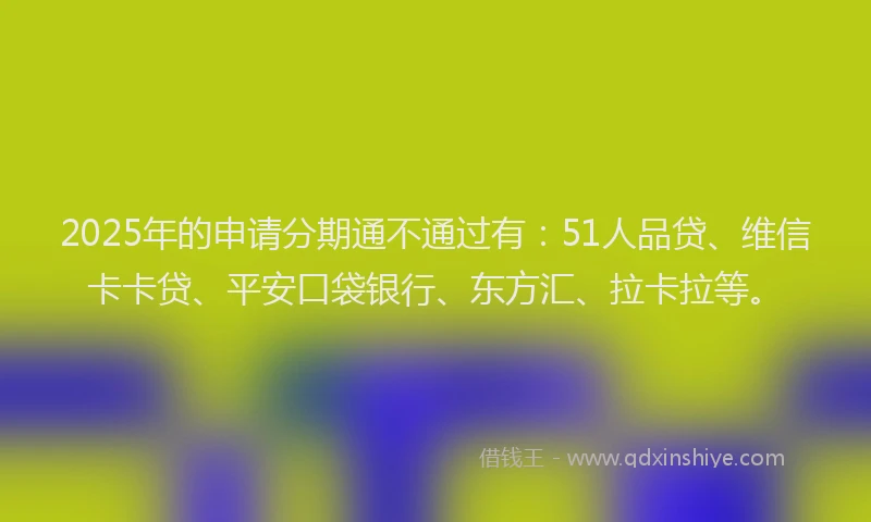 2025年的申请分期通不通过有：51人品贷、维信卡卡贷、平安口袋银行、东方汇、拉卡拉等。