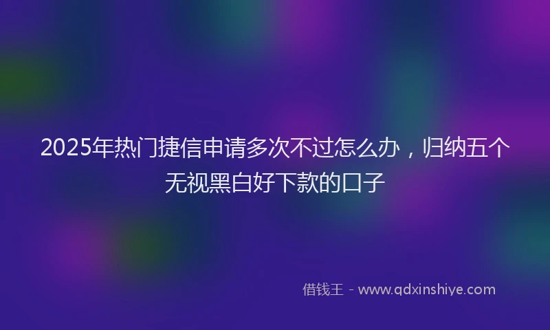 2025年热门捷信申请多次不过怎么办，归纳五个无视黑白好下款的口子