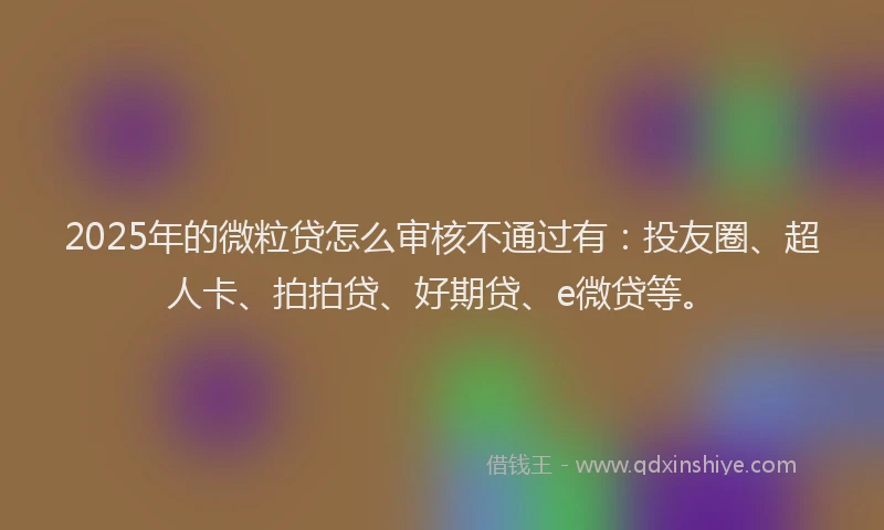 2025年的微粒贷怎么审核不通过有：投友圈、超人卡、拍拍贷、好期贷、e微贷等。