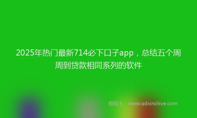 2025年热门最新714必下口子app，总结五个周周到贷款相同系列的软件