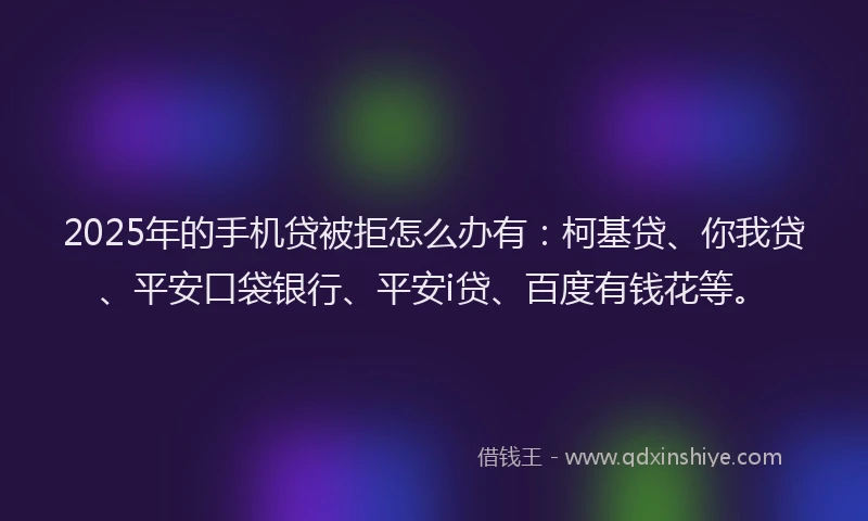 2025年的手机贷被拒怎么办有：柯基贷、你我贷、平安口袋银行、平安i贷、百度有钱花等。
