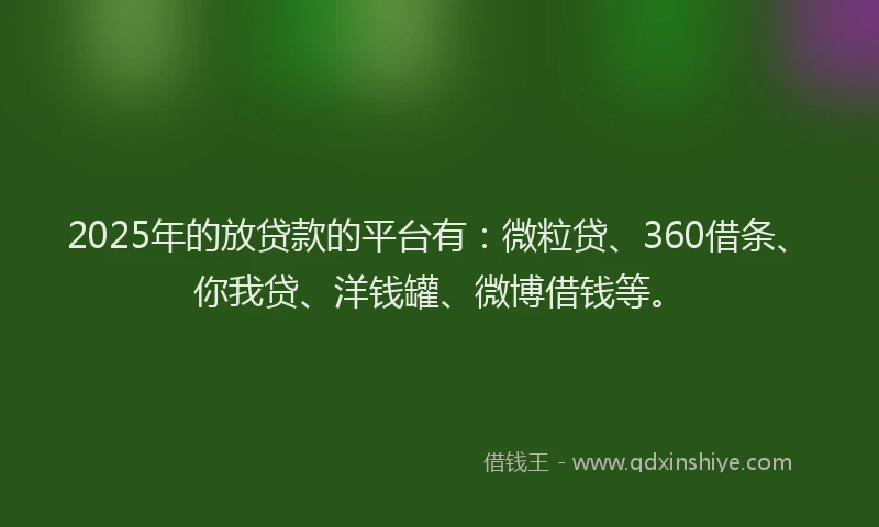 2025年的放贷款的平台有：微粒贷、360借条、你我贷、洋钱罐、微博借钱等。