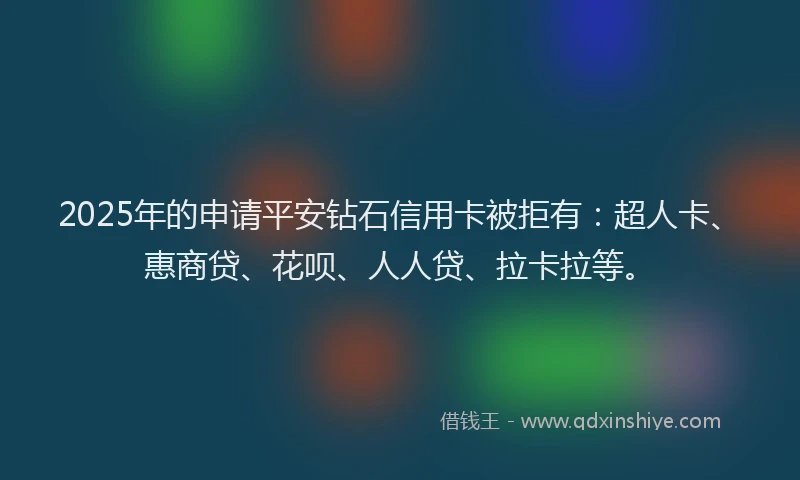 2025年的申请平安钻石信用卡被拒有：超人卡、惠商贷、花呗、人人贷、拉卡拉等。