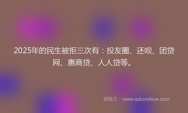 2025年的民生被拒三次有：投友圈、还呗、团贷网、惠商贷、人人贷等。