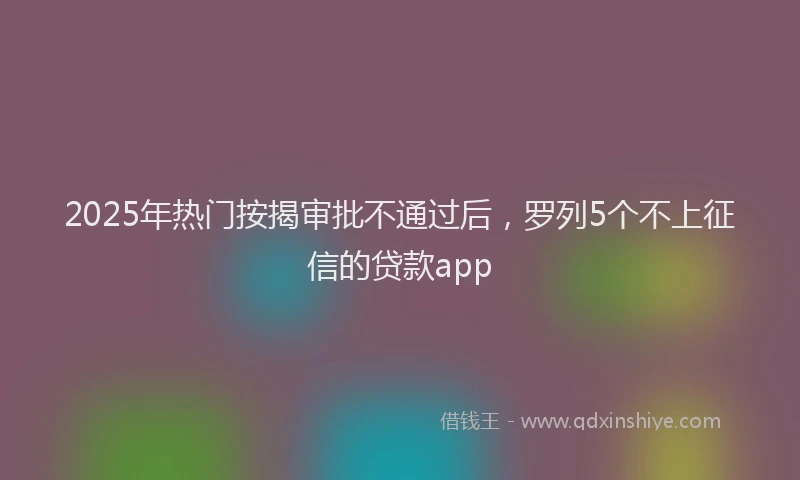 2025年热门按揭审批不通过后，罗列5个不上征信的贷款app