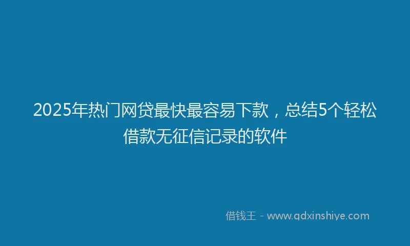 2025年热门网贷最快最容易下款，总结5个轻松借款无征信记录的软件