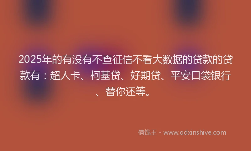 2025年的有没有不查征信不看大数据的贷款的贷款有：超人卡、柯基贷、好期贷、平安口袋银行、替你还等。