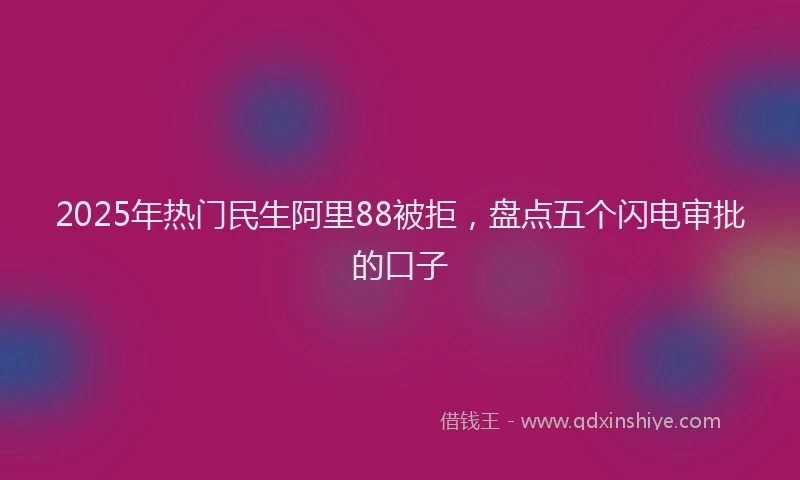 2025年热门民生阿里88被拒，盘点五个闪电审批的口子
