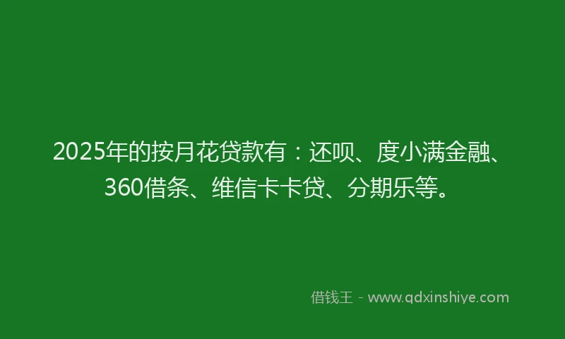 2025年的按月花贷款有：还呗、度小满金融、360借条、维信卡卡贷、分期乐等。
