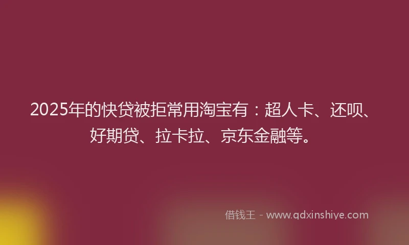 2025年的快贷被拒常用淘宝有：超人卡、还呗、好期贷、拉卡拉、京东金融等。