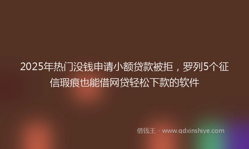 2025年热门没钱申请小额贷款被拒，罗列5个征信瑕疵也能借网贷轻松下款的软件