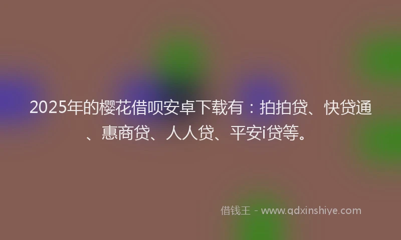 2025年的樱花借呗安卓下载有：拍拍贷、快贷通、惠商贷、人人贷、平安i贷等。