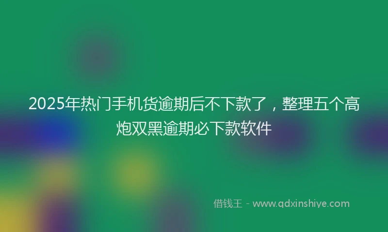2025年热门手机货逾期后不下款了，整理五个高炮双黑逾期必下款软件