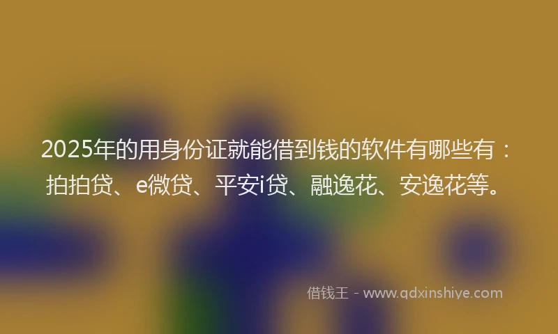 2025年的用身份证就能借到钱的软件有哪些有：拍拍贷、e微贷、平安i贷、融逸花、安逸花等。