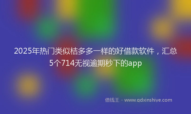 2025年热门类似桔多多一样的好借款软件，汇总5个714无视逾期秒下的app