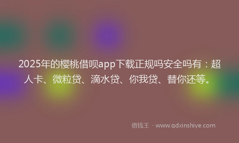 2025年的樱桃借呗app下载正规吗安全吗有：超人卡、微粒贷、滴水贷、你我贷、替你还等。