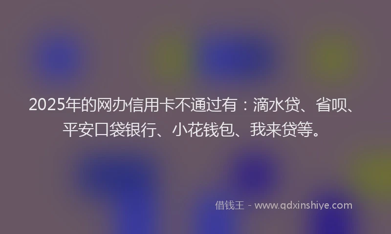 2025年的网办信用卡不通过有：滴水贷、省呗、平安口袋银行、小花钱包、我来贷等。