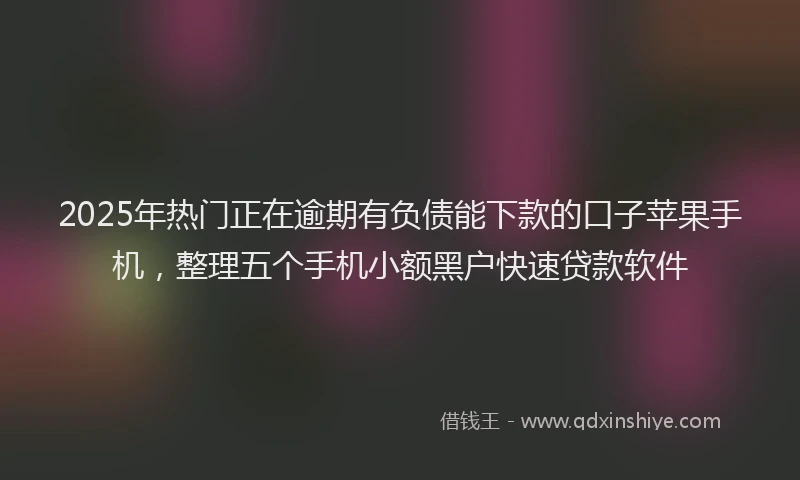 2025年热门正在逾期有负债能下款的口子苹果手机，整理五个手机小额黑户快速贷款软件