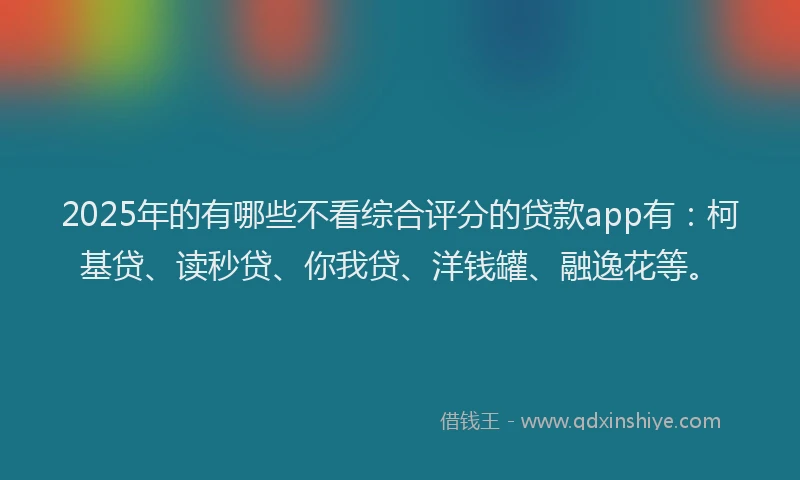 2025年的有哪些不看综合评分的贷款app有：柯基贷、读秒贷、你我贷、洋钱罐、融逸花等。