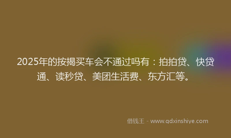 2025年的按揭买车会不通过吗有：拍拍贷、快贷通、读秒贷、美团生活费、东方汇等。