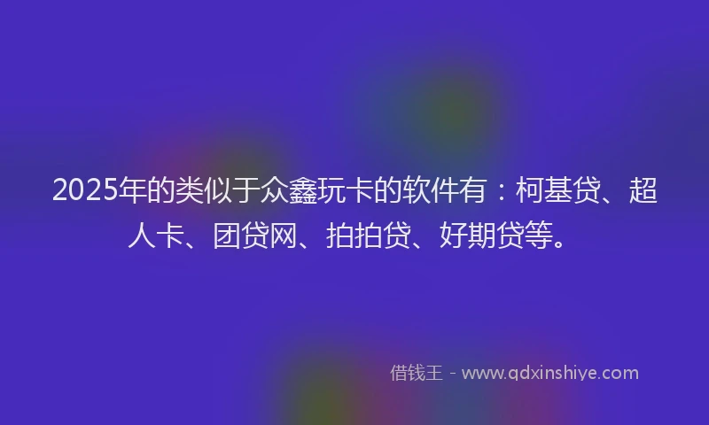 2025年的类似于众鑫玩卡的软件有：柯基贷、超人卡、团贷网、拍拍贷、好期贷等。