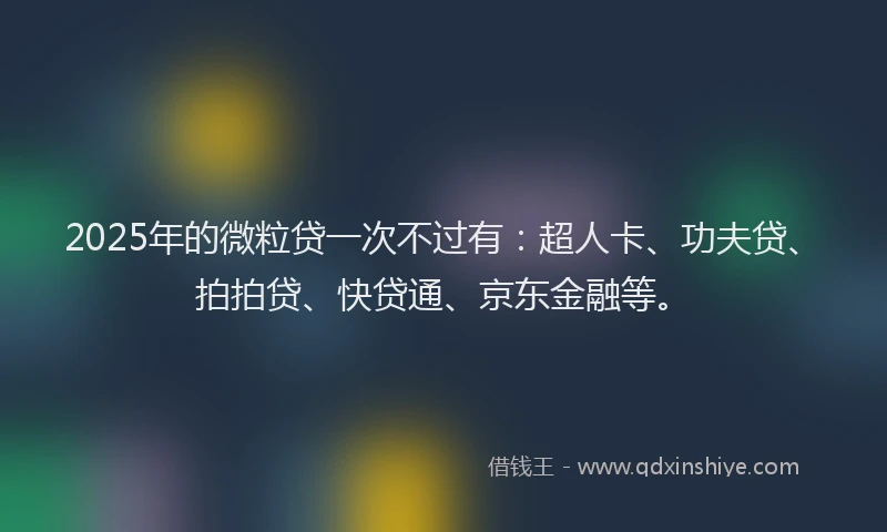 2025年的微粒贷一次不过有：超人卡、功夫贷、拍拍贷、快贷通、京东金融等。