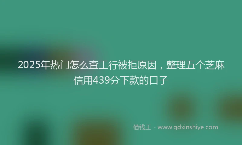 2025年热门怎么查工行被拒原因，整理五个芝麻信用439分下款的口子