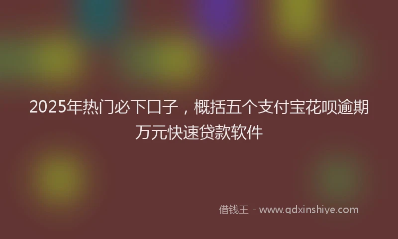 2025年热门必下口子，概括五个支付宝花呗逾期万元快速贷款软件