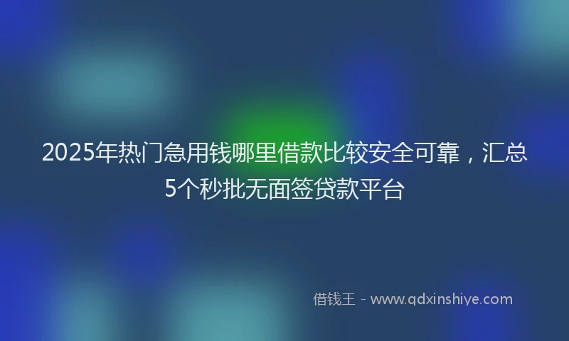 2025年热门急用钱哪里借款比较安全可靠，汇总5个秒批无面签贷款平台