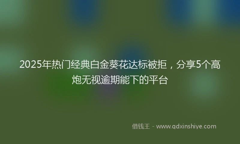 2025年热门经典白金葵花达标被拒，分享5个高炮无视逾期能下的平台