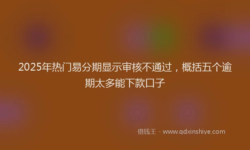2025年热门易分期显示审核不通过，概括五个逾期太多能下款口子