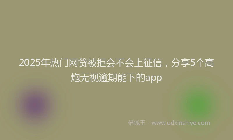 2025年热门网贷被拒会不会上征信，分享5个高炮无视逾期能下的app