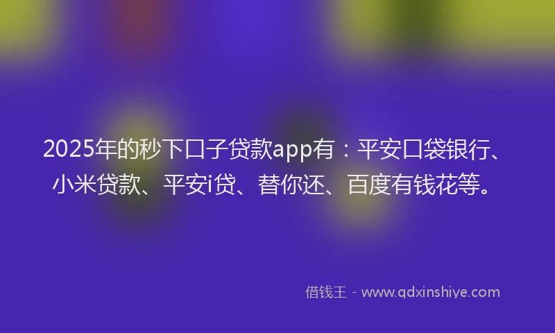 2025年的秒下口子贷款app有：平安口袋银行、小米贷款、平安i贷、替你还、百度有钱花等。