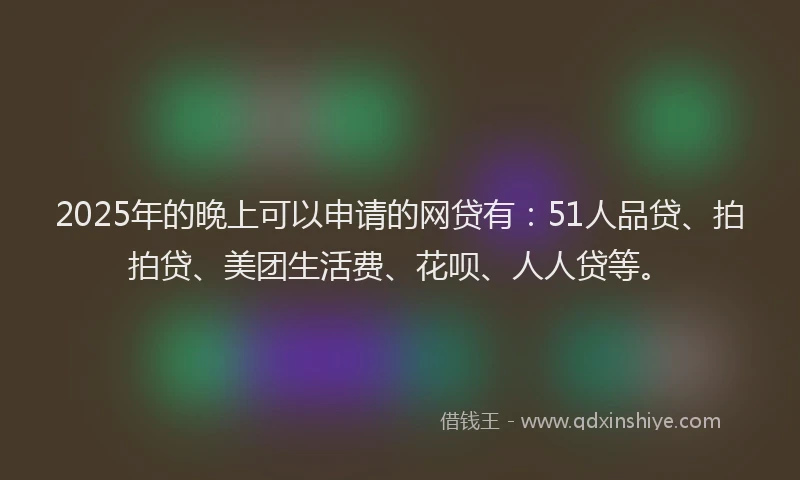 2025年的晚上可以申请的网贷有：51人品贷、拍拍贷、美团生活费、花呗、人人贷等。