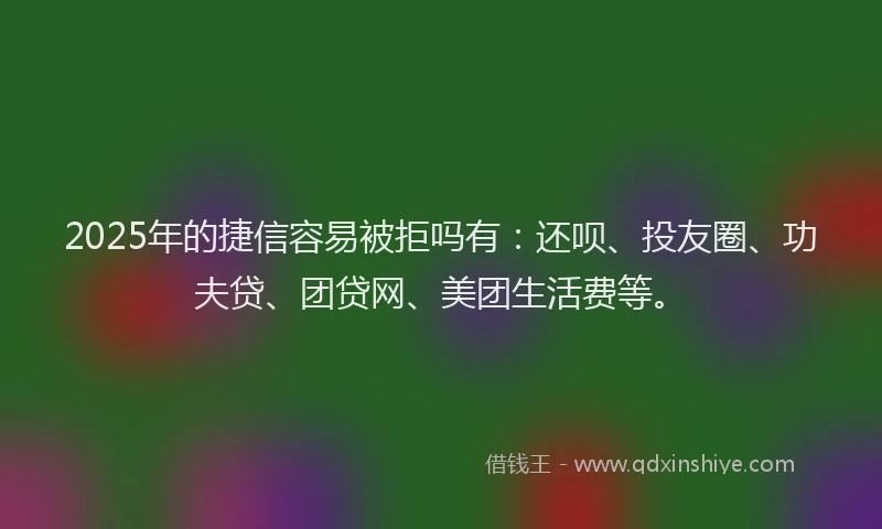 2025年的捷信容易被拒吗有：还呗、投友圈、功夫贷、团贷网、美团生活费等。