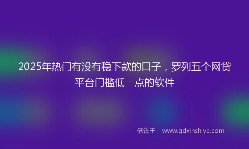 2025年热门有没有稳下款的口子，罗列五个网贷平台门槛低一点的软件