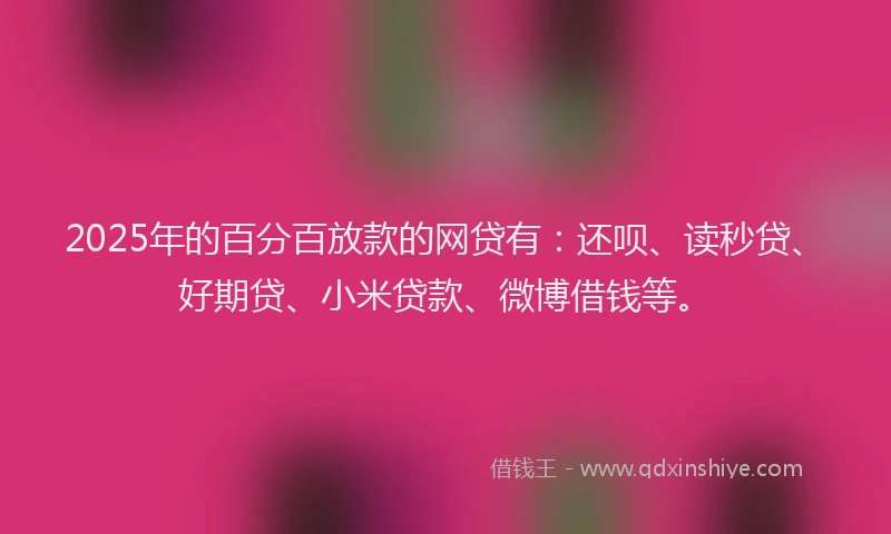 2025年的百分百放款的网贷有：还呗、读秒贷、好期贷、小米贷款、微博借钱等。