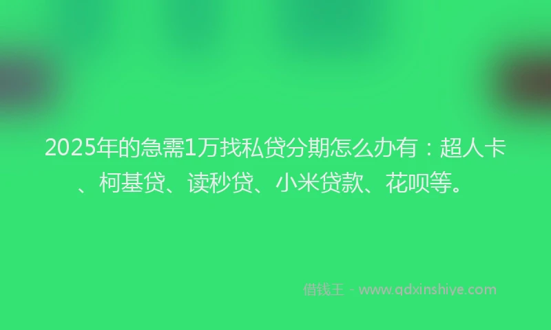 2025年的急需1万找私贷分期怎么办有：超人卡、柯基贷、读秒贷、小米贷款、花呗等。