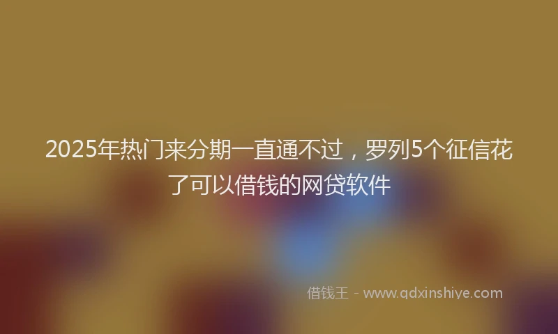 2025年热门来分期一直通不过，罗列5个征信花了可以借钱的网贷软件
