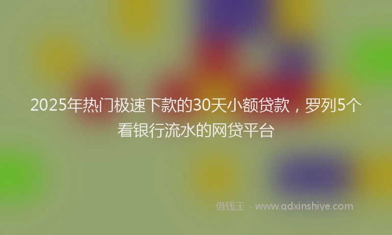 2025年热门极速下款的30天小额贷款，罗列5个看银行流水的网贷平台
