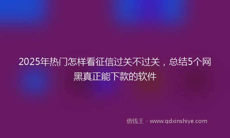 2025年热门怎样看征信过关不过关，总结5个网黑真正能下款的软件