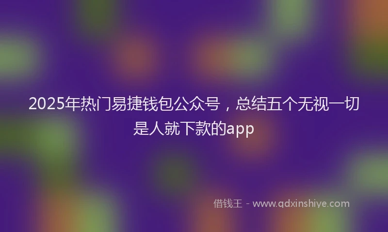 2025年热门易捷钱包公众号，总结五个无视一切是人就下款的app