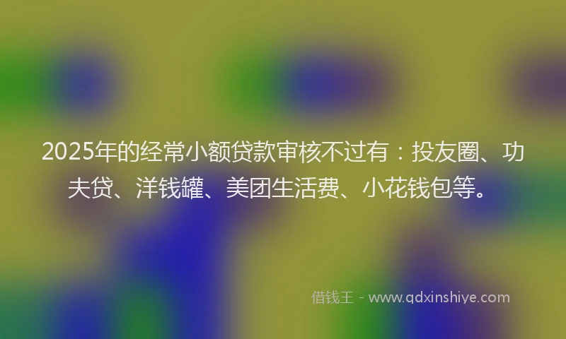 2025年的经常小额贷款审核不过有：投友圈、功夫贷、洋钱罐、美团生活费、小花钱包等。