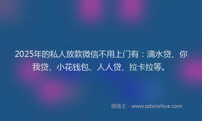 2025年的私人放款微信不用上门有：滴水贷、你我贷、小花钱包、人人贷、拉卡拉等。