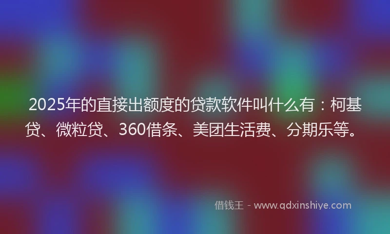 2025年的直接出额度的贷款软件叫什么有：柯基贷、微粒贷、360借条、美团生活费、分期乐等。