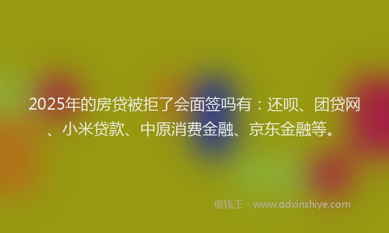 2025年的房贷被拒了会面签吗有：还呗、团贷网、小米贷款、中原消费金融、京东金融等。