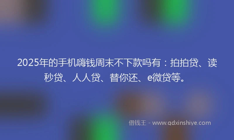 2025年的手机嗨钱周末不下款吗有：拍拍贷、读秒贷、人人贷、替你还、e微贷等。