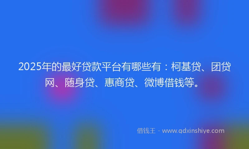 2025年的最好贷款平台有哪些有：柯基贷、团贷网、随身贷、惠商贷、微博借钱等。